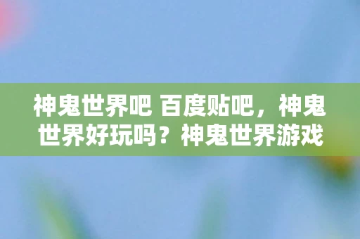 神鬼世界吧 百度贴吧，神鬼世界好玩吗？神鬼世界游戏魅力解析，深入探索神秘的奇幻世界