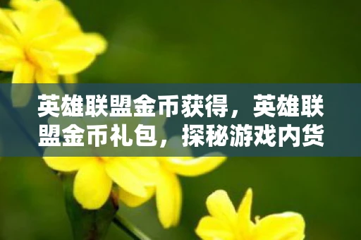 英雄联盟金币获得，英雄联盟金币礼包，探秘游戏内货币的秘密