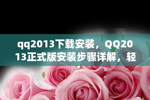 qq2013下载安装，QQ2013正式版安装步骤详解，轻松上手，一键搞定
