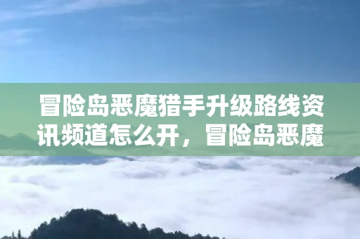 冒险岛恶魔猎手升级路线资讯频道怎么开，冒险岛恶魔猎手升级路线全面解析