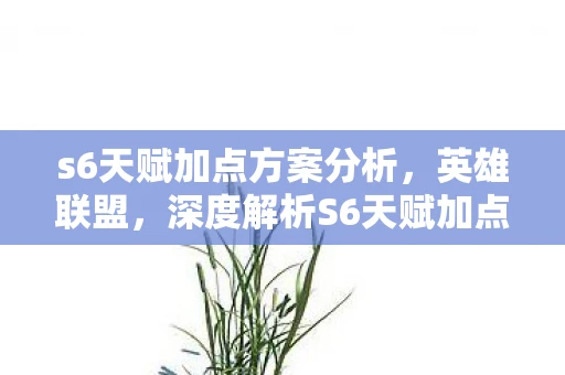 s6天赋加点方案分析,英雄联盟,深度解析S6天赋加点方案 s6天赋加点方案分析,英雄联盟,深度解析S6天赋加点方案