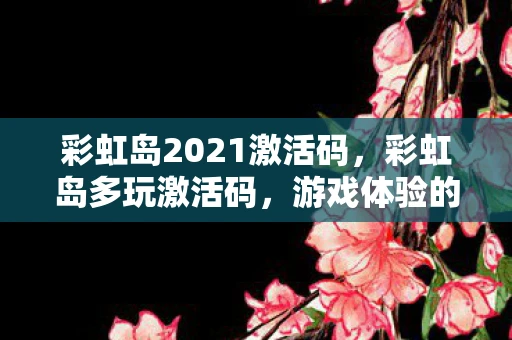 彩虹岛2021激活码，彩虹岛多玩激活码，游戏体验的新革命资讯频道