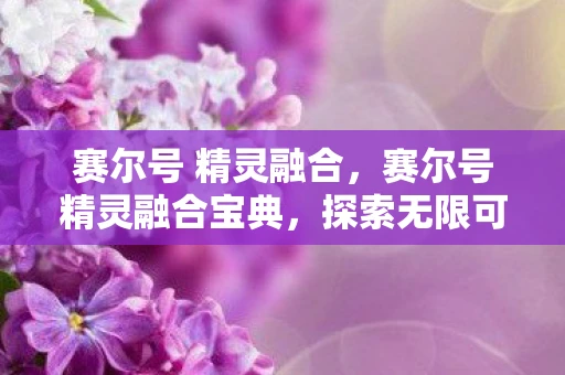 赛尔号 精灵融合，赛尔号精灵融合宝典，探索无限可能的融合组合