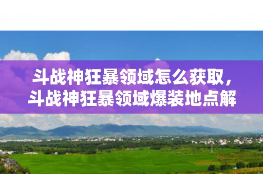 斗战神狂暴领域怎么获取，斗战神狂暴领域爆装地点解析