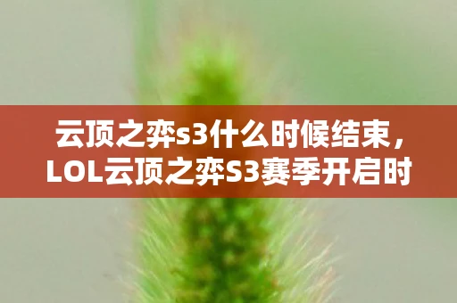 云顶之弈s3什么时候结束，LOL云顶之弈S3赛季开启时间详解，期待与你的策略对决！