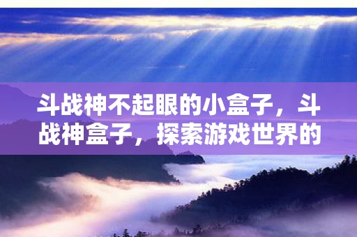 斗战神不起眼的小盒子，斗战神盒子，探索游戏世界的神秘宝藏
