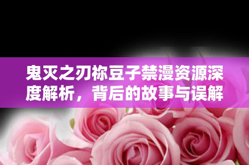鬼灭之刃祢豆子禁漫资源深度解析,背后的故事与误解澄清 鬼灭之刃祢豆子禁漫资源深度解析,背后的故事与误解澄清