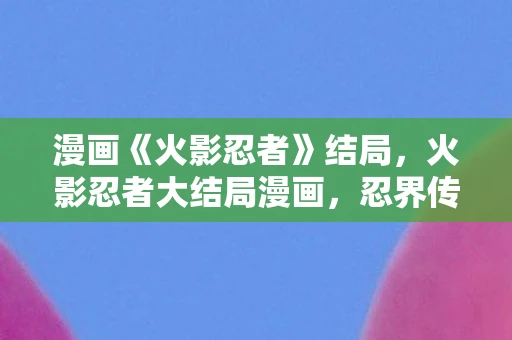 漫画《火影忍者》结局,火影忍者大结局漫画,忍界传奇的终章 漫画《火影忍者》结局,火影忍者大结局漫画,忍界传奇的终章