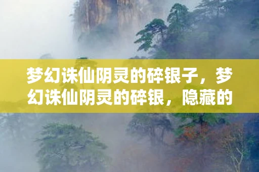 梦幻诛仙阴灵的碎银子,梦幻诛仙阴灵的碎银,隐藏的财富与背后的秘密资讯 梦幻诛仙阴灵的碎银子,梦幻诛仙阴灵的碎银,隐藏的财富与背后的秘密资讯