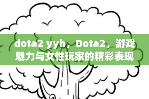 dota2 yyh，Dota2，游戏魅力与女性玩家的精彩表现