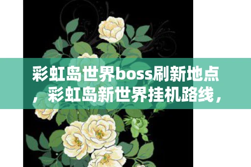 彩虹岛世界boss刷新地点,彩虹岛新世界挂机路线,高效挂机路线探索 彩虹岛世界boss刷新地点,彩虹岛新世界挂机路线,高效挂机路线探索