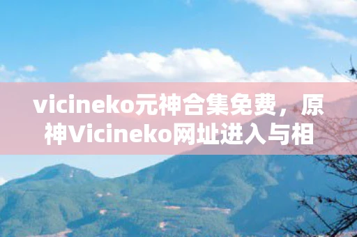 vicineko元神合集免费,原神Vicineko网址进入与相关内容解析 vicineko元神合集免费,原神Vicineko网址进入与相关内容解析