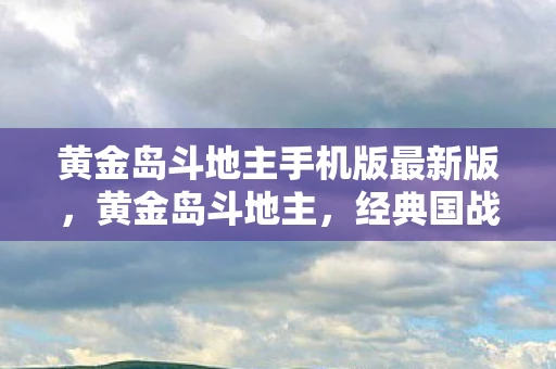 黄金岛斗地主手机版最新版，黄金岛斗地主，经典国战策略游戏的新体验