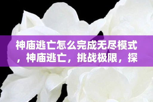 神庙逃亡怎么完成无尽模式,神庙逃亡,挑战极限,探索无尽之路 神庙逃亡怎么完成无尽模式,神庙逃亡,挑战极限,探索无尽之路