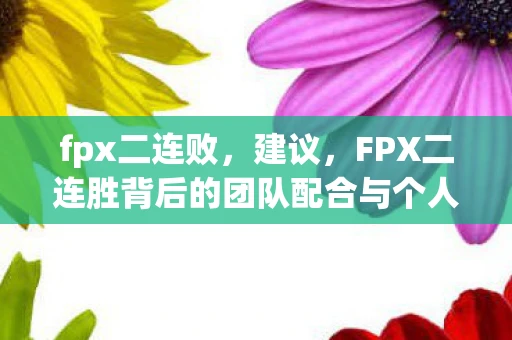 fpx二连败，建议，FPX二连胜背后的团队配合与个人实力成就辉煌