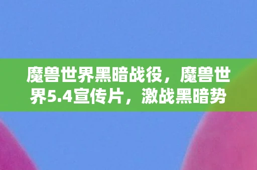 魔兽世界黑暗战役，魔兽世界5.4宣传片，激战黑暗势力，开启全新冒险之旅！