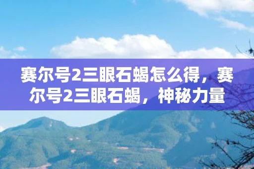 赛尔号2三眼石蝎怎么得，赛尔号2三眼石蝎，神秘力量的游戏之旅探索