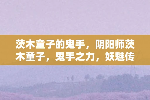 茨木童子的鬼手，阴阳师茨木童子，鬼手之力，妖魅传奇