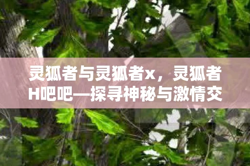 灵狐者与灵狐者x,灵狐者H吧吧—探寻神秘与激情交织的游戏世界 灵狐者与灵狐者x,灵狐者H吧吧—探寻神秘与激情交织的游戏世界