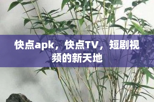 快点apk，快点TV，短剧视频的新天地