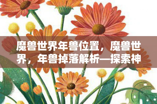 魔兽世界年兽位置，魔兽世界，年兽掉落解析—探索神秘宝藏的建议攻略