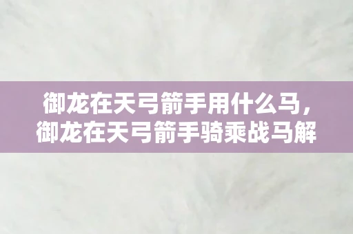 御龙在天弓箭手用什么马,御龙在天弓箭手骑乘战马解析 御龙在天弓箭手用什么马,御龙在天弓箭手骑乘战马解析