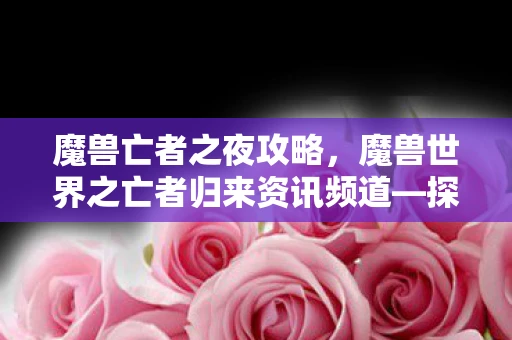 魔兽亡者之夜攻略，魔兽世界之亡者归来资讯频道—探寻经典游戏的重生之路