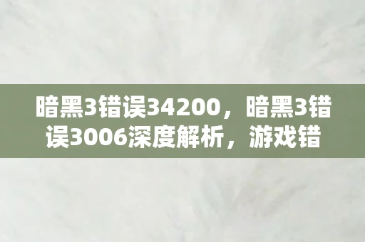 暗黑3错误34200，暗黑3错误3006深度解析，游戏错误、影响及解决方案