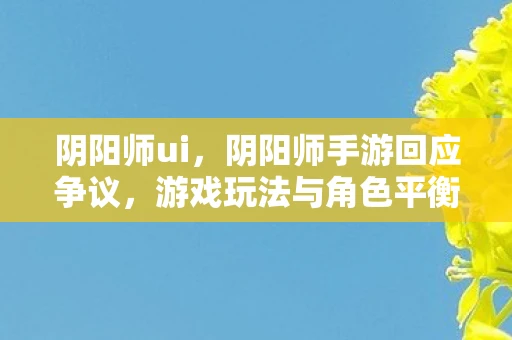 阴阳师ui,阴阳师手游回应争议,游戏玩法与角色平衡性之探讨 阴阳师ui,阴阳师手游回应争议,游戏玩法与角色平衡性之探讨