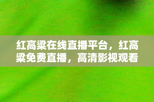 红高粱在线直播平台,红高粱免费直播,高清影视观看新体验 红高粱在线直播平台,红高粱免费直播,高清影视观看新体验