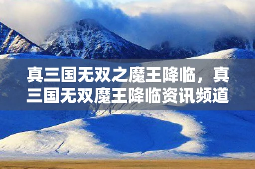 真三国无双之魔王降临,真三国无双魔王降临资讯频道 真三国无双之魔王降临,真三国无双魔王降临资讯频道