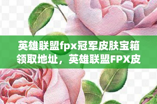 英雄联盟fpx冠军皮肤宝箱领取地址,英雄联盟FPX皮肤宝箱解析—探寻冠军皮肤的神秘宝藏 英雄联盟fpx冠军皮肤宝箱领取地址,英雄联盟FPX皮肤宝箱解析—探寻冠军皮肤的神秘宝藏