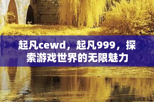 起凡cewd,起凡999,探索游戏世界的无限魅力 起凡cewd,起凡999,探索游戏世界的无限魅力