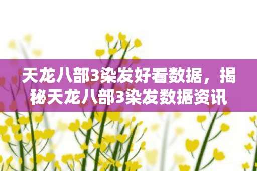 天龙八部3染发好看数据,揭秘天龙八部3染发数据资讯频道,引领潮流的发色趋势与背后故事 天龙八部3染发好看数据,揭秘天龙八部3染发数据资讯频道,引领潮流的发色趋势与背后故事