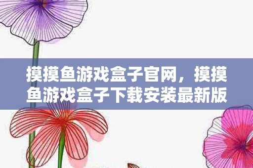 摸摸鱼游戏盒子官网，摸摸鱼游戏盒子下载安装最新版攻略