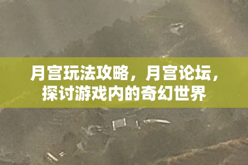月宫玩法攻略,月宫论坛,探讨游戏内的奇幻世界 月宫玩法攻略,月宫论坛,探讨游戏内的奇幻世界