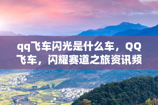 qq飞车闪光是什么车，QQ飞车，闪耀赛道之旅资讯频道