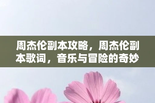 周杰伦副本攻略，周杰伦副本歌词，音乐与冒险的奇妙融合