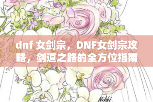dnf 女剑宗,DNF女剑宗攻略,剑道之路的全方位指南 dnf 女剑宗,DNF女剑宗攻略,剑道之路的全方位指南