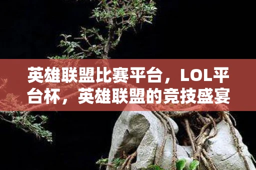 英雄联盟比赛平台,LOL平台杯,英雄联盟的竞技盛宴资讯频道 英雄联盟比赛平台,LOL平台杯,英雄联盟的竞技盛宴资讯频道