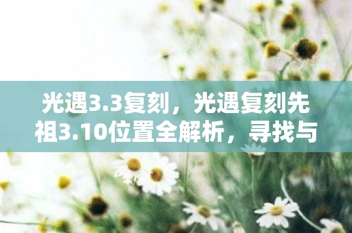 光遇3.3复刻，光遇复刻先祖3.10位置全解析，寻找与攻略的完全指南