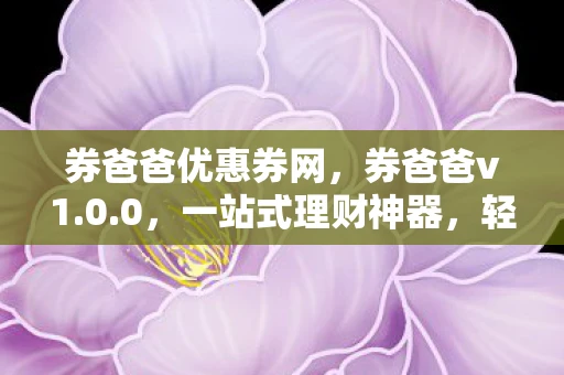券爸爸优惠券网，券爸爸v1.0.0，一站式理财神器，轻松实现财富增值！