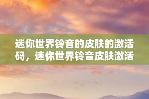 迷你世界铃音的皮肤的激活码,迷你世界铃音皮肤激活码详解 迷你世界铃音的皮肤的激活码,迷你世界铃音皮肤激活码详解