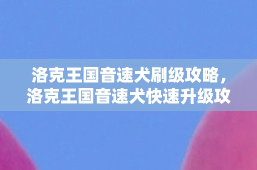 洛克王国音速犬刷级攻略，洛克王国音速犬快速升级攻略，轻松实现进阶飞跃