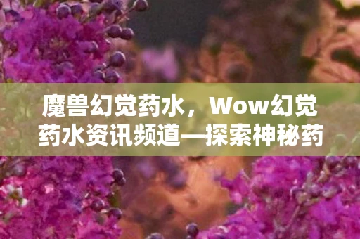 魔兽幻觉药水,Wow幻觉药水资讯频道—探索神秘药水世界,最新资讯大解密 魔兽幻觉药水,Wow幻觉药水资讯频道—探索神秘药水世界,最新资讯大解密