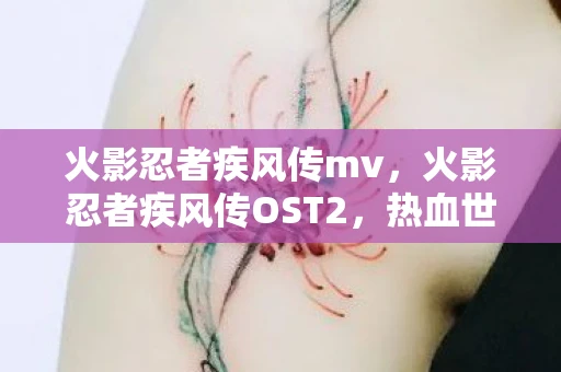 火影忍者疾风传mv,火影忍者疾风传OST2,热血世界的旋律之韵 火影忍者疾风传mv,火影忍者疾风传OST2,热血世界的旋律之韵