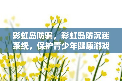 彩虹岛防骗，彩虹岛防沉迷系统，保护青少年健康游戏体验详解