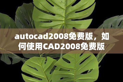 autocad2008免费版，如何使用CAD2008免费版