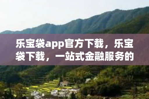 乐宝袋app官方下载,乐宝袋下载,一站式金融服务的新选择—乐宝袋安卓V3.8.8官方版下载及使用指南 乐宝袋app官方下载,乐宝袋下载,一站式金融服务的新选择—乐宝袋安卓V3.8.8官方版下载及使用指南