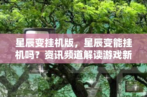 星辰变挂机版，星辰变能挂机吗？资讯频道解读游戏新玩法